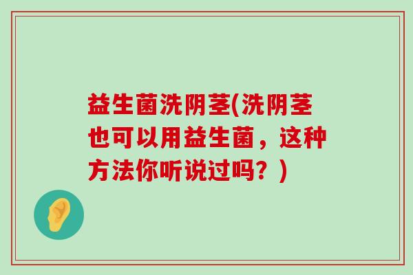 益生菌洗阴茎(洗阴茎也可以用益生菌，这种方法你听说过吗？)