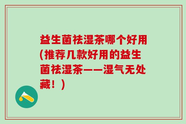 益生菌祛湿茶哪个好用(推荐几款好用的益生菌祛湿茶——湿气无处藏！)