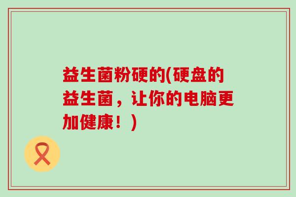 益生菌粉硬的(硬盘的益生菌，让你的电脑更加健康！)