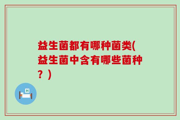 益生菌都有哪种菌类(益生菌中含有哪些菌种？)