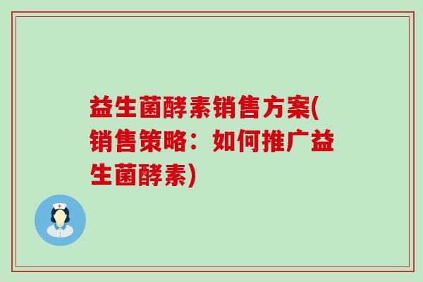 益生菌酵素销售方案(销售策略：如何推广益生菌酵素)