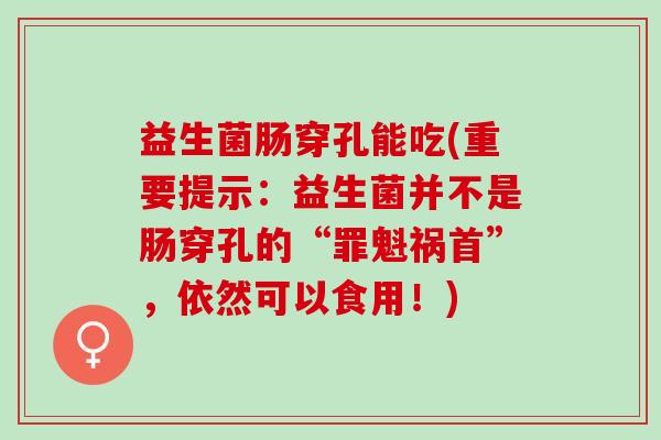 益生菌肠穿孔能吃(重要提示：益生菌并不是肠穿孔的“罪魁祸首”，依然可以食用！)