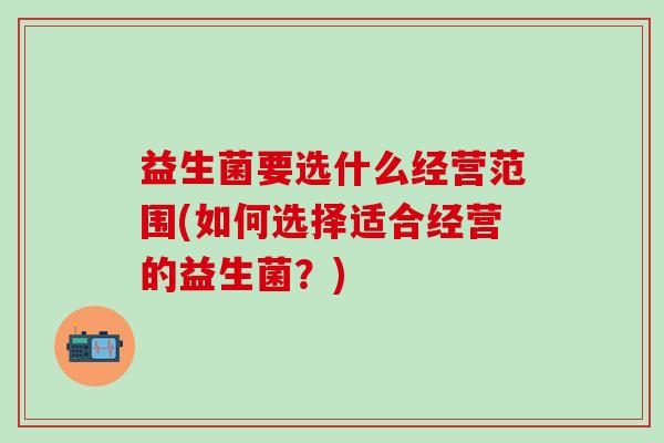 益生菌要选什么经营范围(如何选择适合经营的益生菌？)