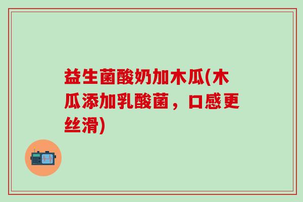 益生菌酸奶加木瓜(木瓜添加乳酸菌，口感更丝滑)