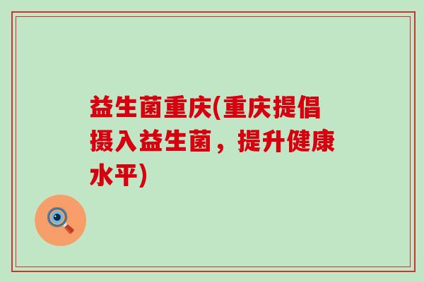 益生菌重庆(重庆提倡摄入益生菌，提升健康水平)