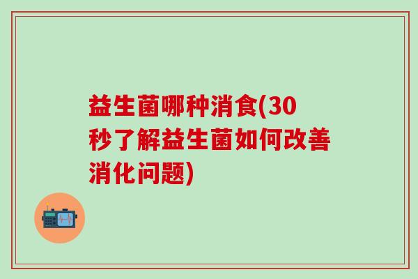 益生菌哪种消食(30秒了解益生菌如何改善消化问题)