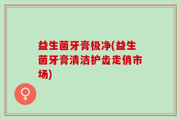 益生菌牙膏极净(益生菌牙膏清洁护齿走俏市场)