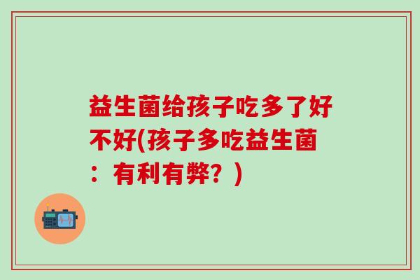 益生菌给孩子吃多了好不好(孩子多吃益生菌：有利有弊？)