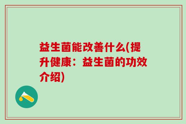 益生菌能改善什么(提升健康：益生菌的功效介绍)