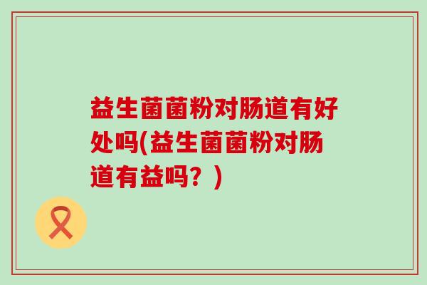 益生菌菌粉对肠道有好处吗(益生菌菌粉对肠道有益吗？)