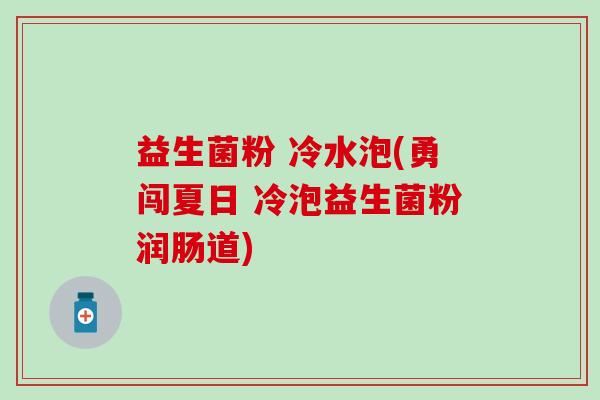 益生菌粉 冷水泡(勇闯夏日 冷泡益生菌粉润肠道)