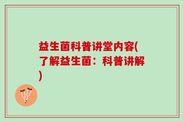 益生菌科普讲堂内容(了解益生菌：科普讲解)