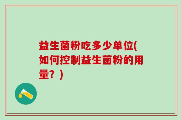 益生菌粉吃多少单位(如何控制益生菌粉的用量？)