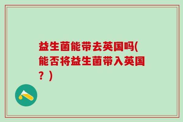 益生菌能带去英国吗(能否将益生菌带入英国？)
