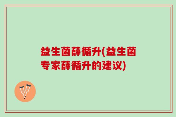 益生菌薛循升(益生菌专家薛循升的建议)