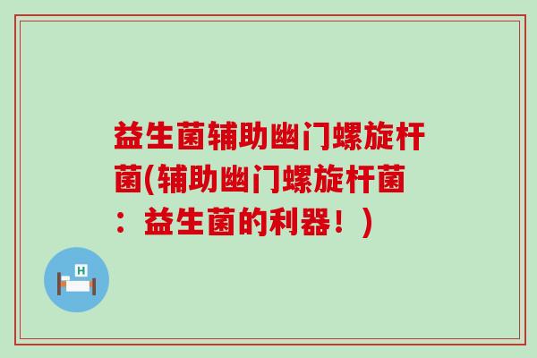 益生菌辅助幽门螺旋杆菌(辅助幽门螺旋杆菌：益生菌的利器！)