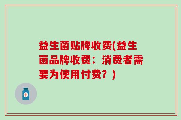 益生菌贴牌收费(益生菌品牌收费：消费者需要为使用付费？)