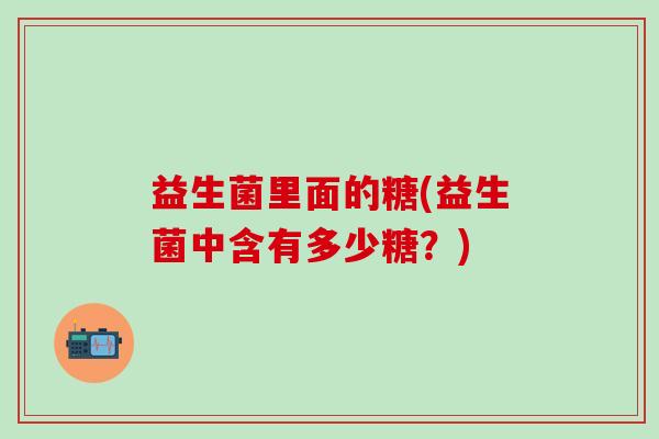 益生菌里面的糖(益生菌中含有多少糖？)