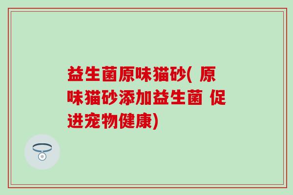 益生菌原味猫砂( 原味猫砂添加益生菌 促进宠物健康)
