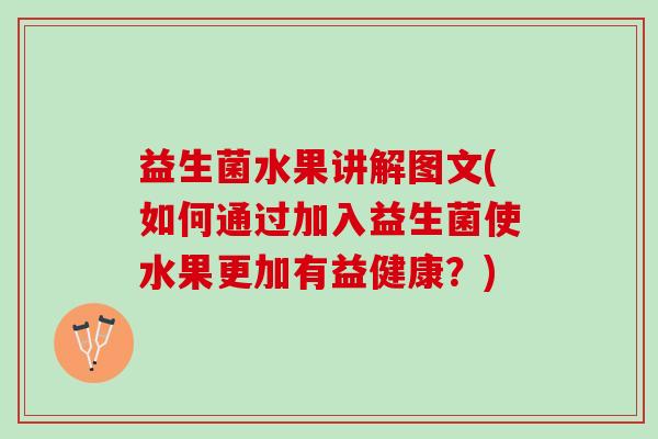 益生菌水果讲解图文(如何通过加入益生菌使水果更加有益健康？)