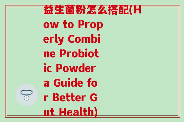 益生菌粉怎么搭配(How to Properly Combine Probiotic Powder a Guide for Better Gut Health) 益生菌粉怎么搭配(How to Properly Combine Probiotic Powder a Guide for Better Gut Health)