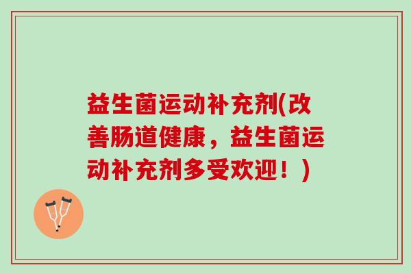 益生菌运动补充剂(改善肠道健康,益生菌运动补充剂多受欢迎!) 益生菌运动补充剂(改善肠道健康,益生菌运动补充剂多受欢迎!)