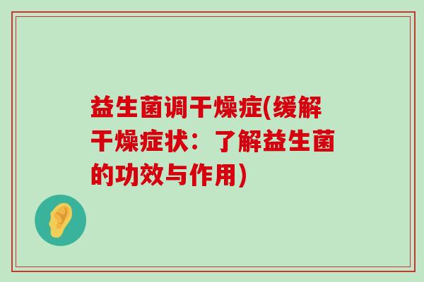 益生菌调干燥症(缓解干燥症状：了解益生菌的功效与作用)