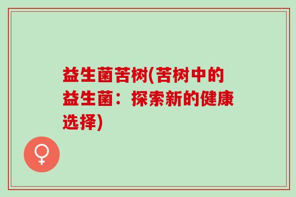 益生菌苦树(苦树中的益生菌:探索新的健康选择) 益生菌苦树(苦树中的益生菌:探索新的健康选择)