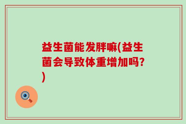 益生菌能发胖嘛(益生菌会导致体重增加吗？)