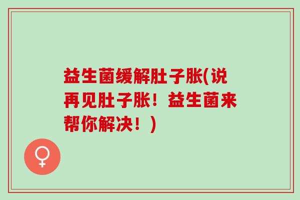 益生菌缓解肚子胀(说再见肚子胀！益生菌来帮你解决！)