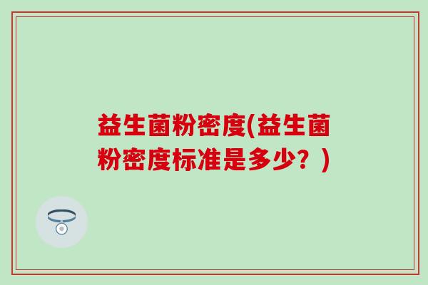 益生菌粉密度(益生菌粉密度标准是多少？)