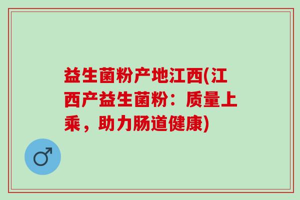 益生菌粉产地江西(江西产益生菌粉：质量上乘，助力肠道健康)