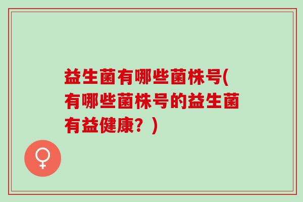 益生菌有哪些菌株号(有哪些菌株号的益生菌有益健康?) 益生菌有哪些菌株号(有哪些菌株号的益生菌有益健康?)