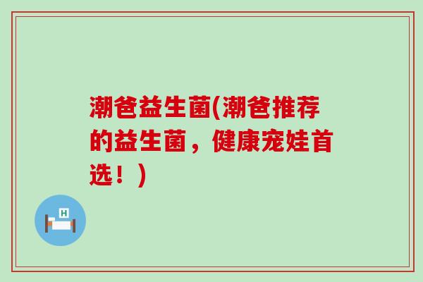 潮爸益生菌(潮爸推荐的益生菌，健康宠娃首选！)