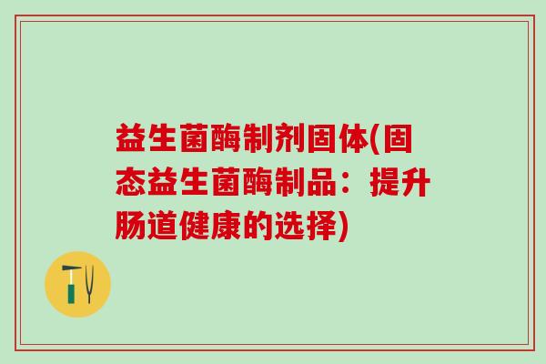 益生菌酶制剂固体(固态益生菌酶制品：提升肠道健康的选择)