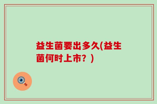 益生菌要出多久(益生菌何时上市？)