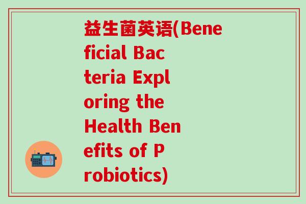 益生菌英语(Beneficial Bacteria Exploring the Health Benefits of Probiotics)