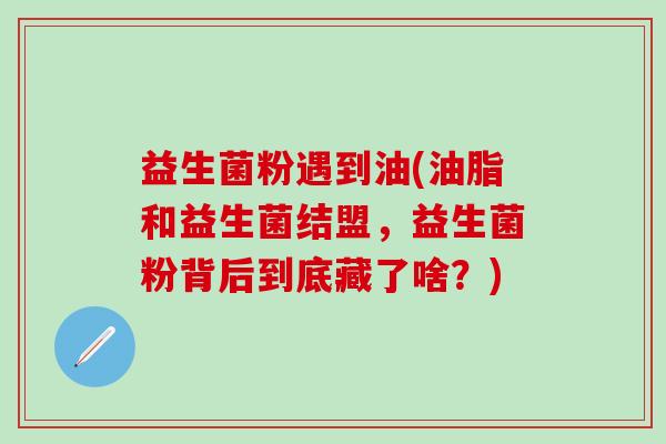 益生菌粉遇到油(油脂和益生菌结盟，益生菌粉背后到底藏了啥？)