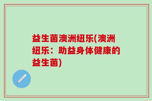 益生菌澳洲纽乐(澳洲纽乐：助益身体健康的益生菌)