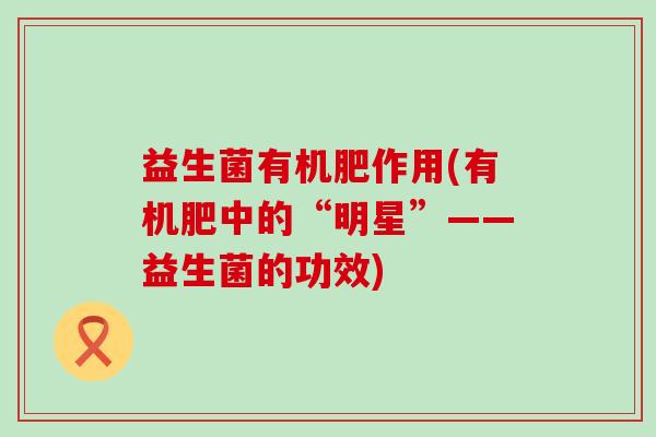 益生菌有机肥作用(有机肥中的“明星”——益生菌的功效)