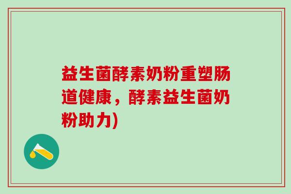 益生菌酵素奶粉重塑肠道健康,酵素益生菌奶粉助力) 益生菌酵素奶粉重塑肠道健康,酵素益生菌奶粉助力)