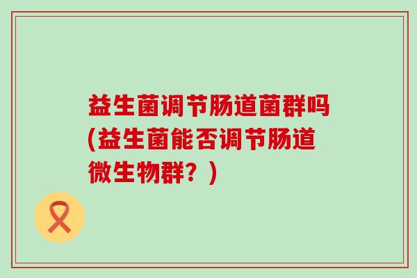益生菌调节肠道菌群吗(益生菌能否调节肠道微生物群？)