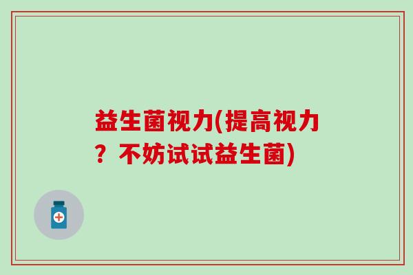 益生菌视力(提高视力？不妨试试益生菌)