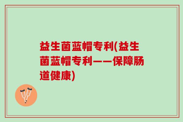 益生菌蓝帽专利(益生菌蓝帽专利——保障肠道健康)