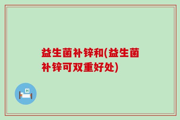 益生菌补锌和(益生菌补锌可双重好处)