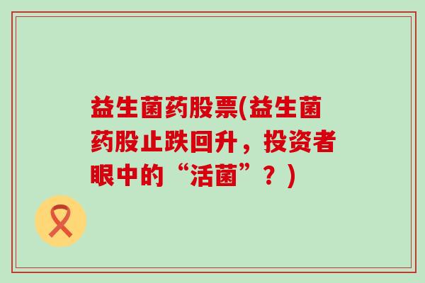 益生菌药股票(益生菌药股止跌回升,投资者眼中的“活菌”?) 益生菌药股票(益生菌药股止跌回升,投资者眼中的“活菌”?)