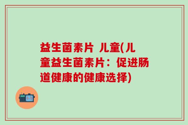 益生菌素片 儿童(儿童益生菌素片：促进肠道健康的健康选择)