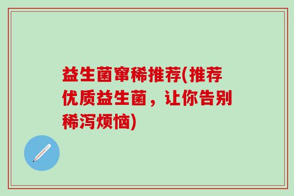益生菌窜稀推荐(推荐优质益生菌,让你告别稀泻烦恼) 益生菌窜稀推荐(推荐优质益生菌,让你告别稀泻烦恼)
