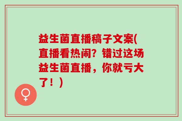 益生菌直播稿子文案(直播看热闹？错过这场益生菌直播，你就亏大了！)