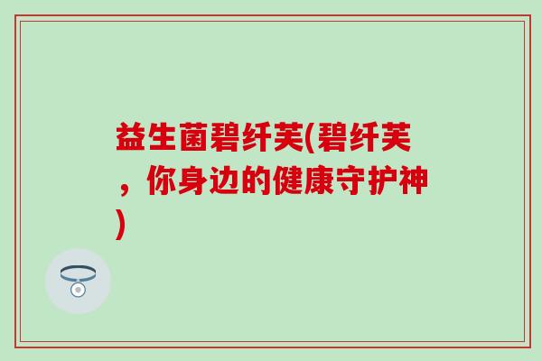 益生菌碧纤芙(碧纤芙，你身边的健康守护神)